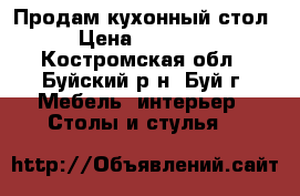 Продам кухонный стол › Цена ­ 15 000 - Костромская обл., Буйский р-н, Буй г. Мебель, интерьер » Столы и стулья   